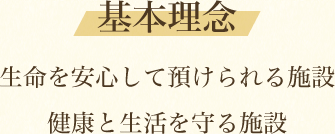 基本理念　生命を安心して預けられる施設　健康と生活を守る施設